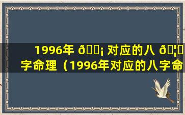 1996年 🐡 对应的八 🦊 字命理（1996年对应的八字命理是什么）